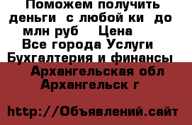 Поможем получить деньги, с любой ки, до 3 млн руб. › Цена ­ 15 - Все города Услуги » Бухгалтерия и финансы   . Архангельская обл.,Архангельск г.